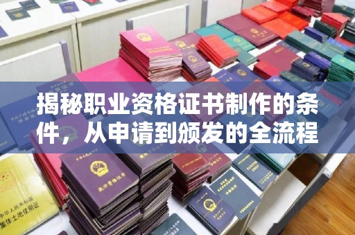 平度揭秘职业资格证书制作的条件，从申请到颁发的全流程解析
